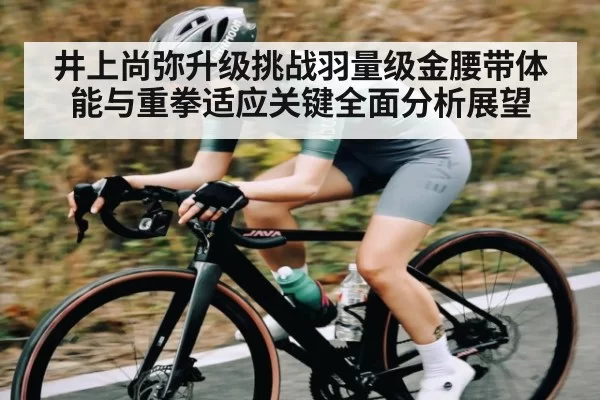 井上尚弥升级挑战羽量级金腰带体能与重拳适应关键全面分析展望